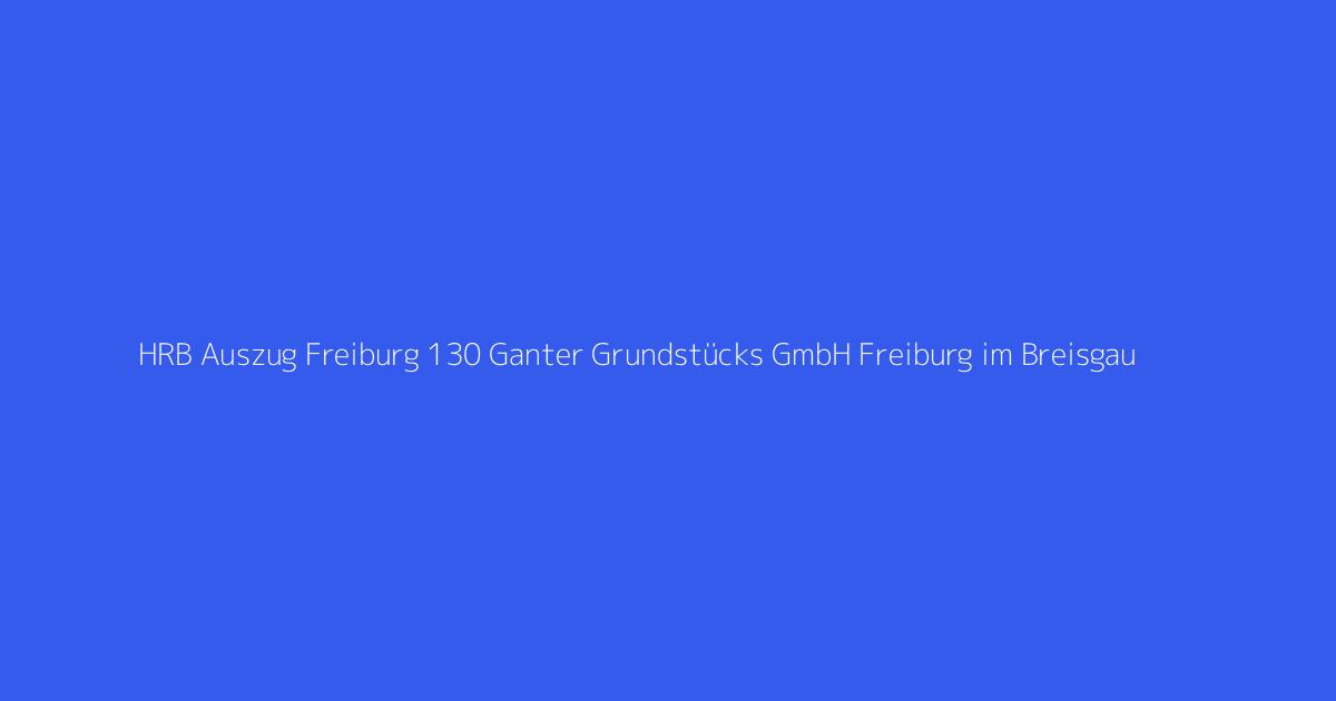 HRB Auszug Freiburg 130 Ganter Grundstücks GmbH Freiburg im Breisgau